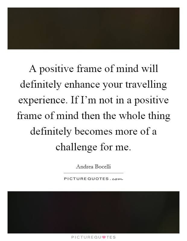 A positive frame of mind will definitely enhance your travelling experience. If I’m not in a positive frame of mind then the whole thing definitely becomes more of a challenge for me Picture Quote #1