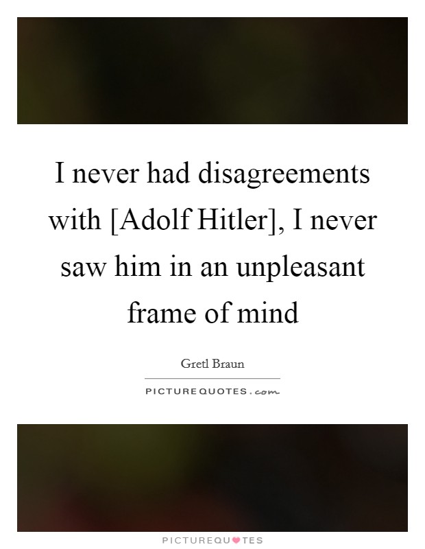 I never had disagreements with [Adolf Hitler], I never saw him in an unpleasant frame of mind Picture Quote #1