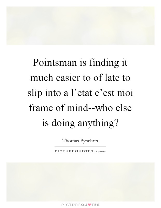 Pointsman is finding it much easier to of late to slip into a l’etat c’est moi frame of mind--who else is doing anything? Picture Quote #1