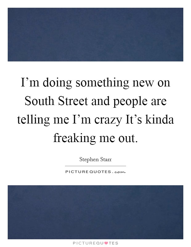 I’m doing something new on South Street and people are telling me I’m crazy It’s kinda freaking me out Picture Quote #1