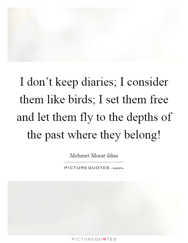 I don’t keep diaries; I consider them like birds; I set them free and let them fly to the depths of the past where they belong! Picture Quote #1