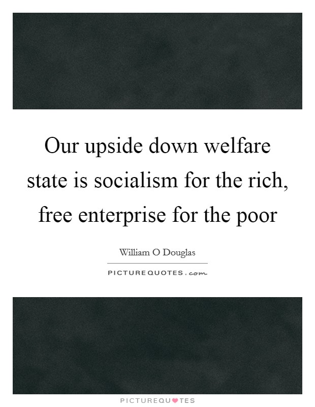 Our upside down welfare state is socialism for the rich, free enterprise for the poor Picture Quote #1