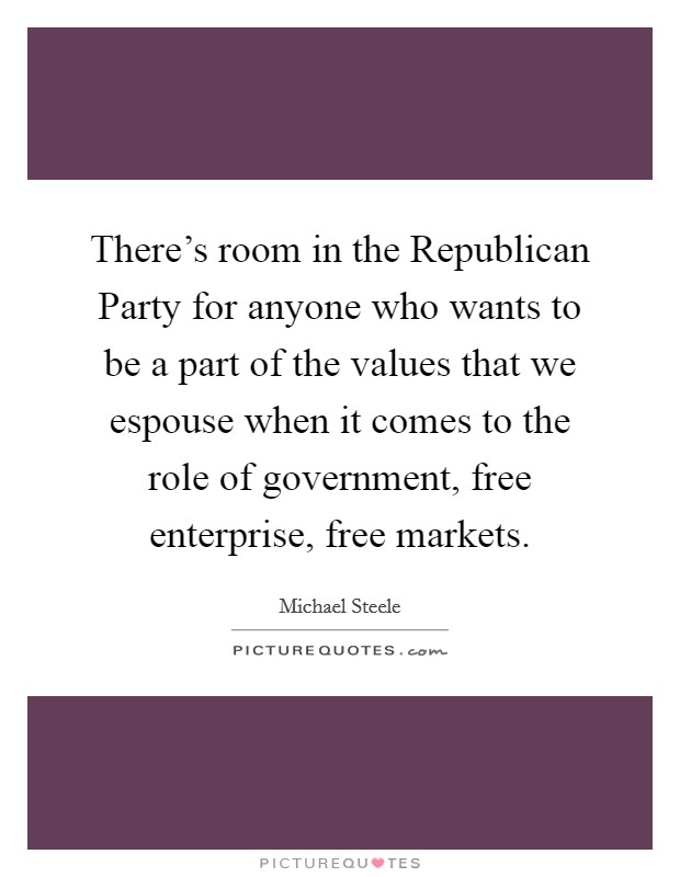There’s room in the Republican Party for anyone who wants to be a part of the values that we espouse when it comes to the role of government, free enterprise, free markets Picture Quote #1