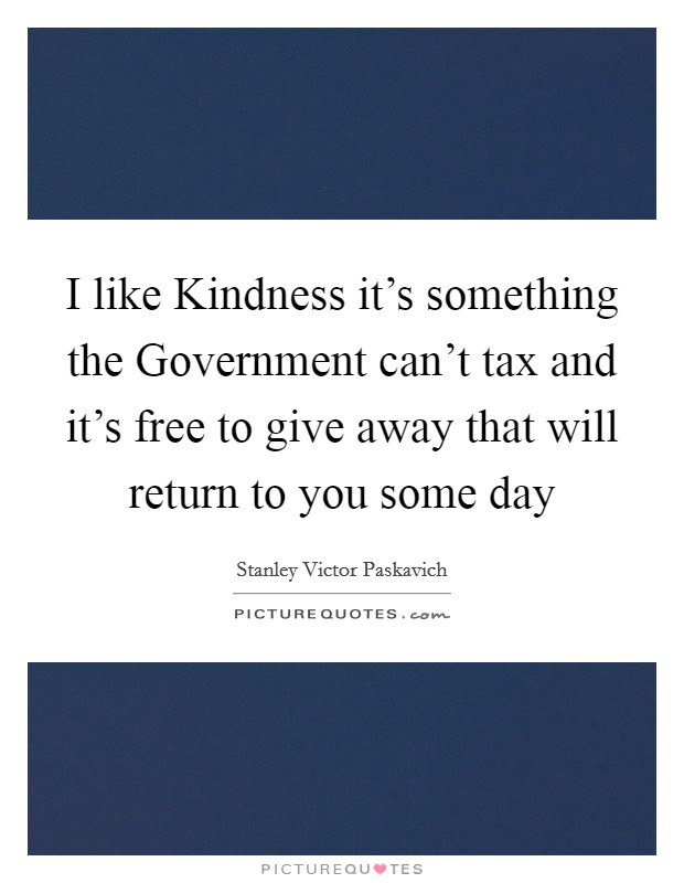 I like Kindness it's something the Government can't tax and it's free to give away that will return to you some day Picture Quote #1