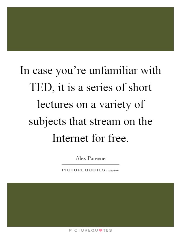In case you're unfamiliar with TED, it is a series of short lectures on a variety of subjects that stream on the Internet for free. Picture Quote #1
