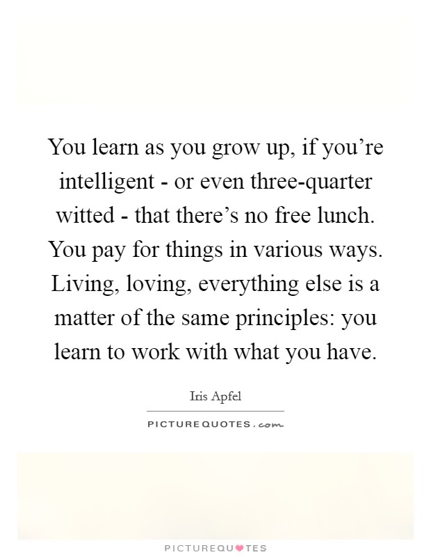 You learn as you grow up, if you’re intelligent - or even three-quarter witted - that there’s no free lunch. You pay for things in various ways. Living, loving, everything else is a matter of the same principles: you learn to work with what you have Picture Quote #1