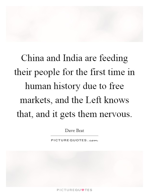 China and India are feeding their people for the first time in human history due to free markets, and the Left knows that, and it gets them nervous Picture Quote #1