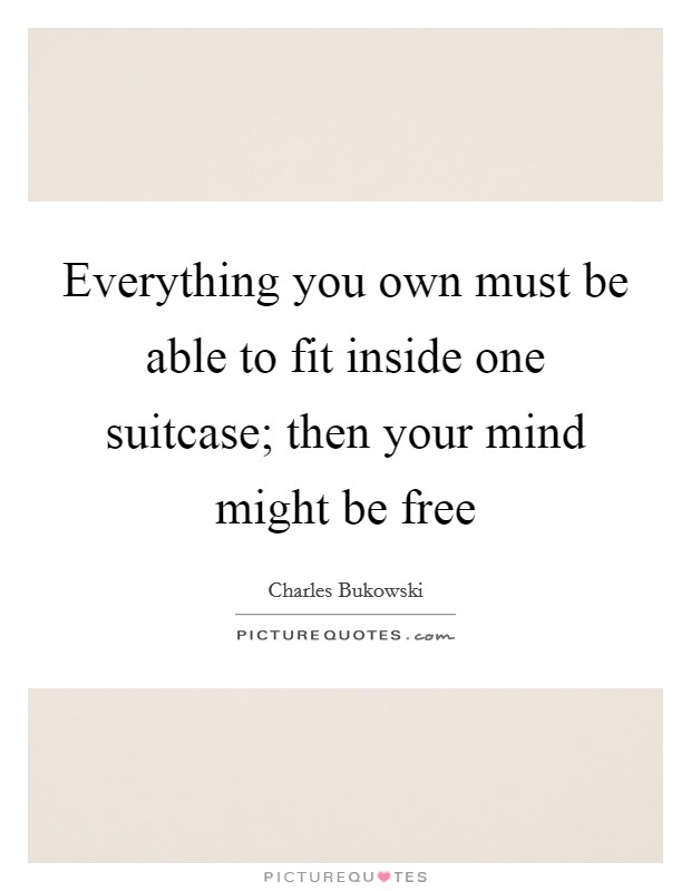 Everything you own must be able to fit inside one suitcase; then your mind might be free Picture Quote #1