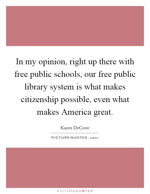 In my opinion, right up there with free public schools, our free public library system is what makes citizenship possible, even what makes America great Picture Quote #1