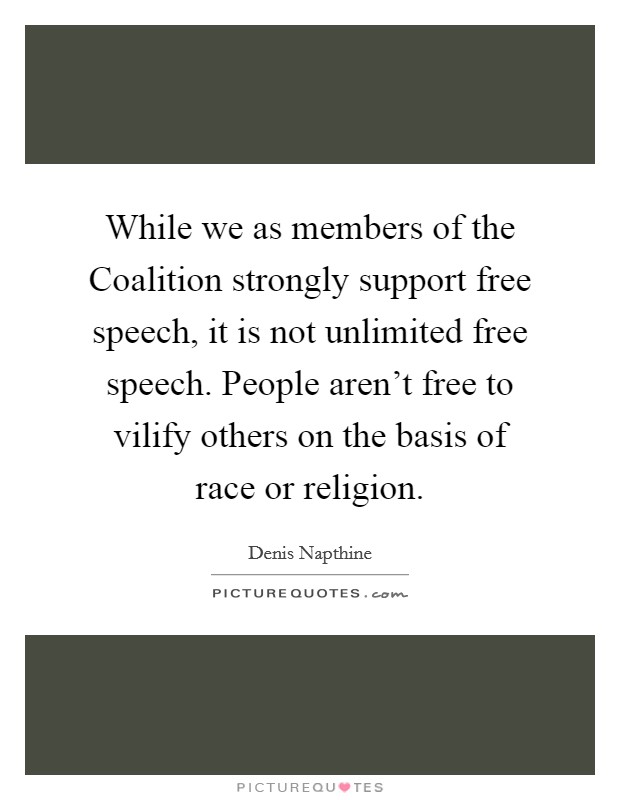 While we as members of the Coalition strongly support free speech, it is not unlimited free speech. People aren't free to vilify others on the basis of race or religion. Picture Quote #1