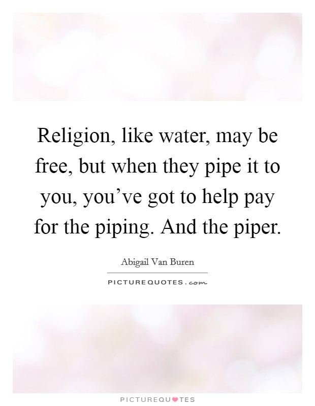 Religion, like water, may be free, but when they pipe it to you, you've got to help pay for the piping. And the piper. Picture Quote #1
