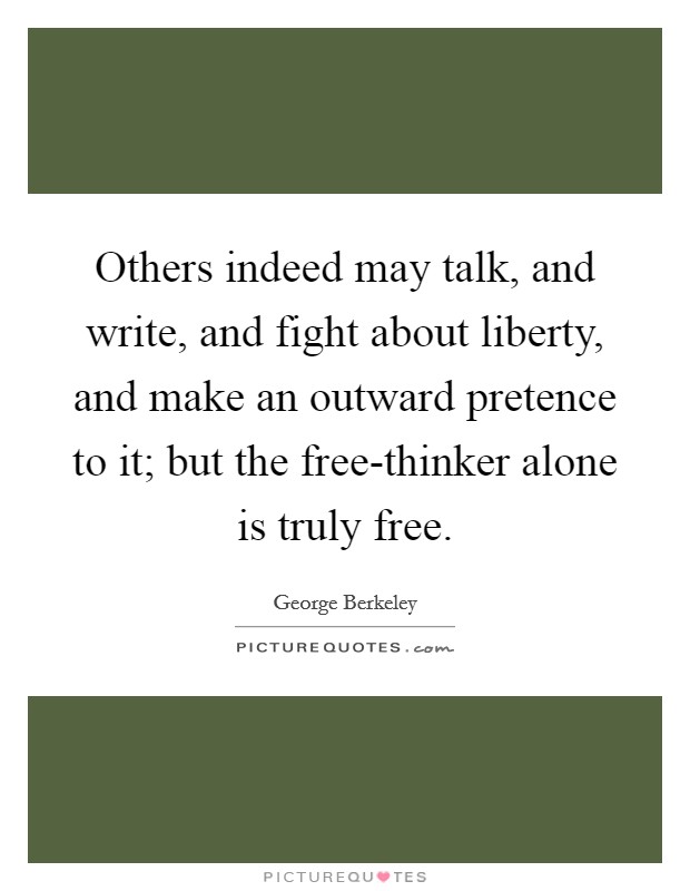 Others indeed may talk, and write, and fight about liberty, and make an outward pretence to it; but the free-thinker alone is truly free Picture Quote #1