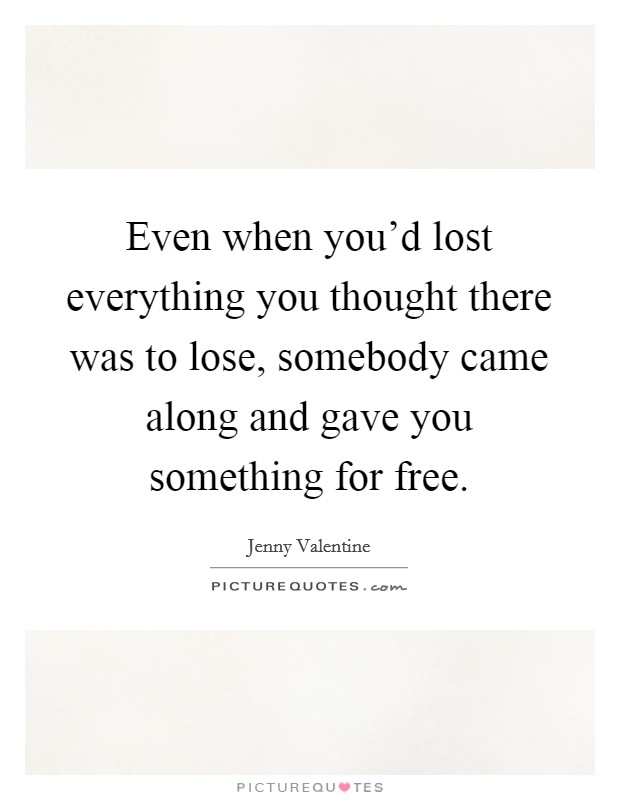 Even when you’d lost everything you thought there was to lose, somebody came along and gave you something for free Picture Quote #1