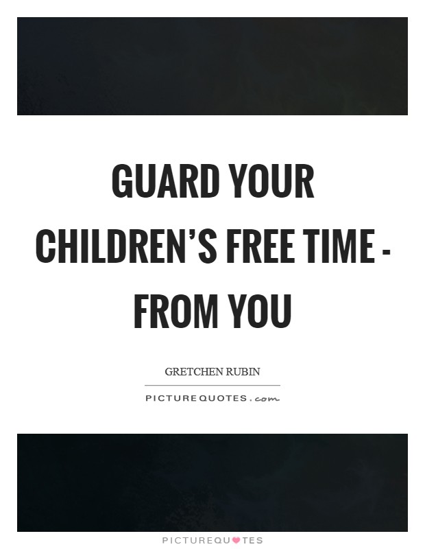 Guard your children’s free time - from you Picture Quote #1
