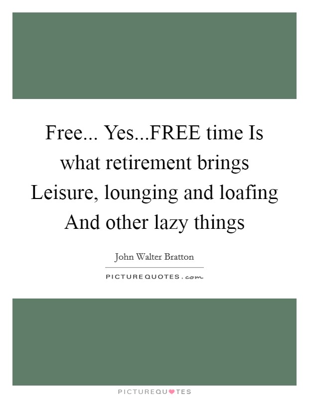Free... Yes...FREE time Is what retirement brings Leisure, lounging and loafing And other lazy things Picture Quote #1