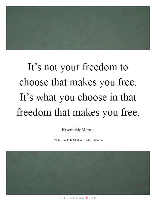 It’s not your freedom to choose that makes you free. It’s what you choose in that freedom that makes you free Picture Quote #1