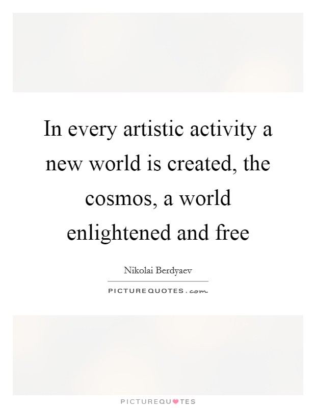 In every artistic activity a new world is created, the cosmos, a world enlightened and free Picture Quote #1