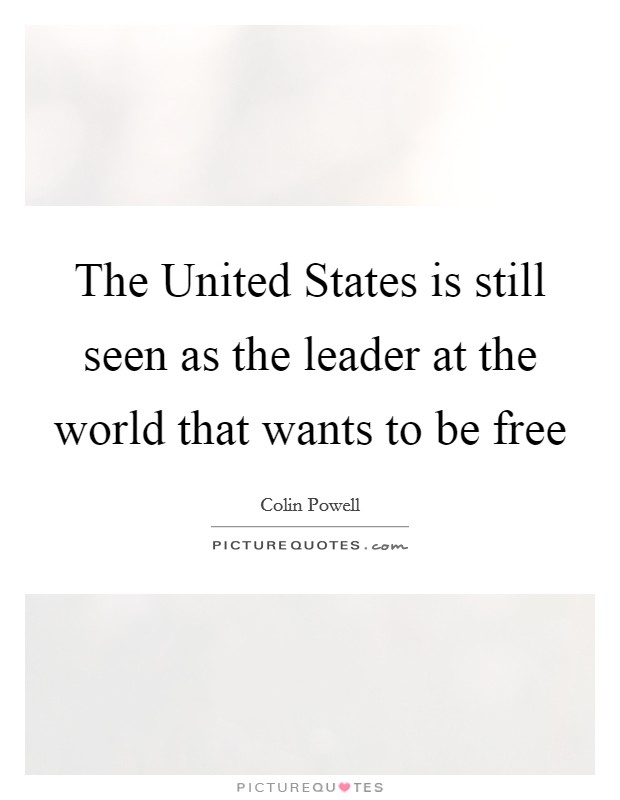 The United States is still seen as the leader at the world that wants to be free Picture Quote #1