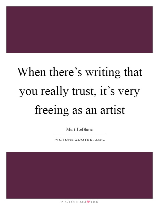 When there’s writing that you really trust, it’s very freeing as an artist Picture Quote #1