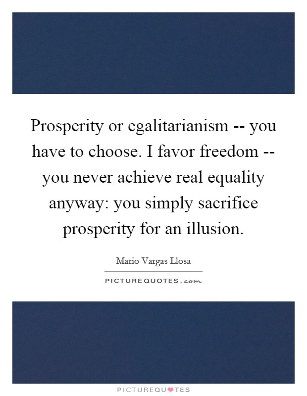 Prosperity or egalitarianism -- you have to choose. I favor freedom -- you never achieve real equality anyway: you simply sacrifice prosperity for an illusion. Picture Quote #1