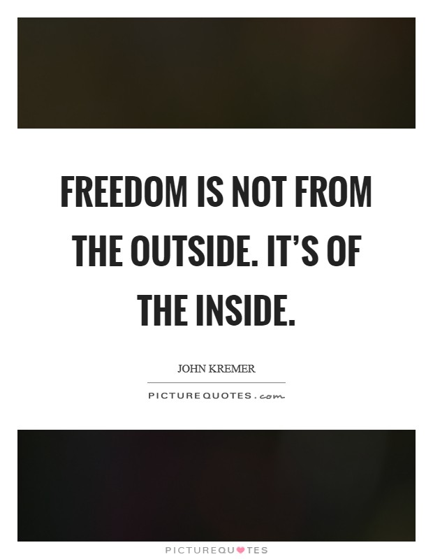 Freedom is not from the outside. It’s of the inside Picture Quote #1