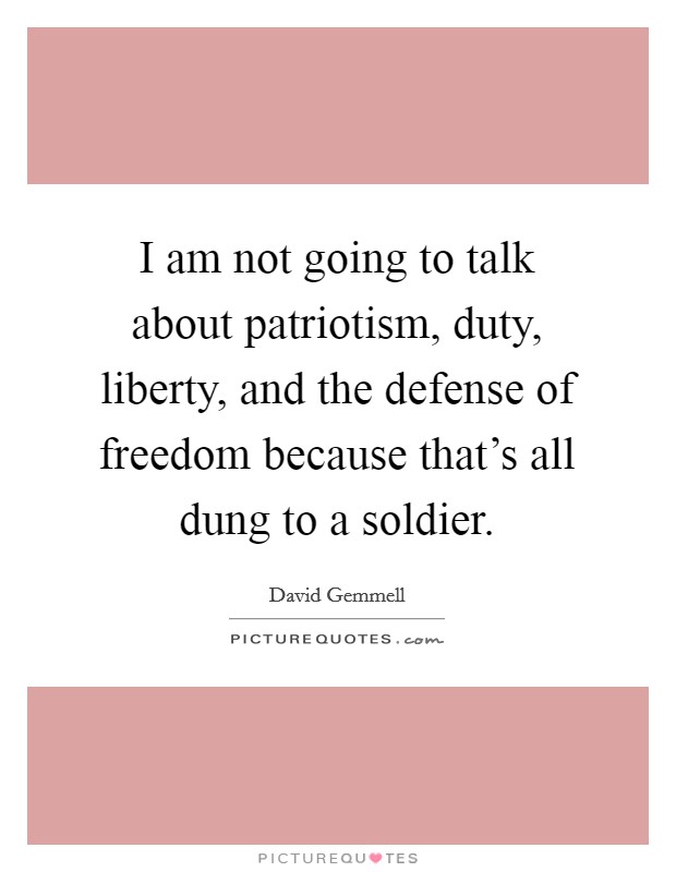 I am not going to talk about patriotism, duty, liberty, and the defense of freedom because that’s all dung to a soldier Picture Quote #1