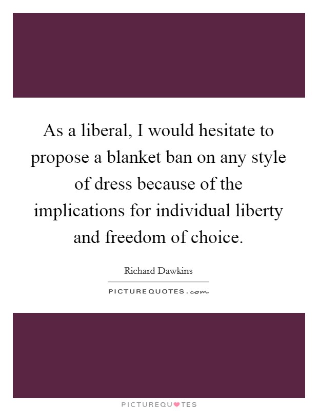 As a liberal, I would hesitate to propose a blanket ban on any style of dress because of the implications for individual liberty and freedom of choice Picture Quote #1