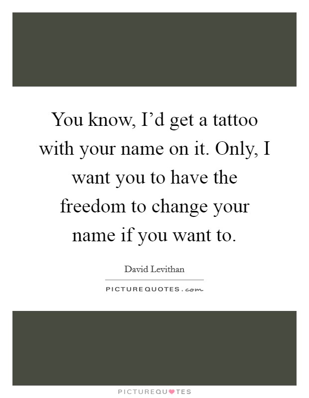 You know, I’d get a tattoo with your name on it. Only, I want you to have the freedom to change your name if you want to Picture Quote #1