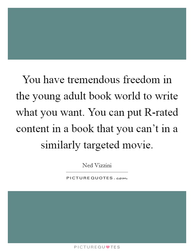You have tremendous freedom in the young adult book world to write what you want. You can put R-rated content in a book that you can’t in a similarly targeted movie Picture Quote #1