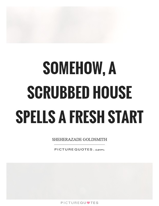 Somehow, a scrubbed house spells a fresh start Picture Quote #1
