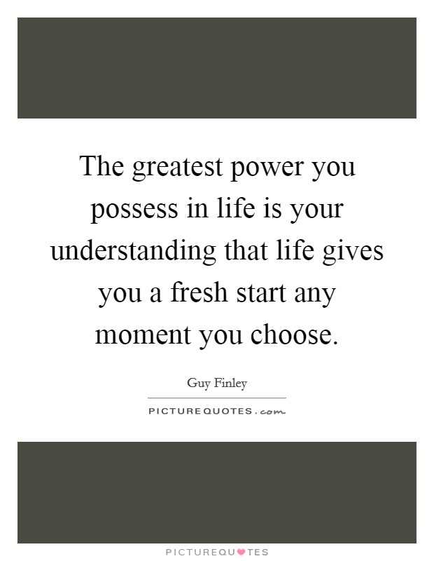 The greatest power you possess in life is your understanding that life gives you a fresh start any moment you choose Picture Quote #1
