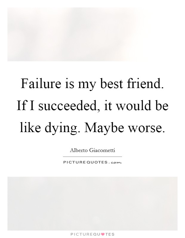 Failure is my best friend. If I succeeded, it would be like dying. Maybe worse Picture Quote #1