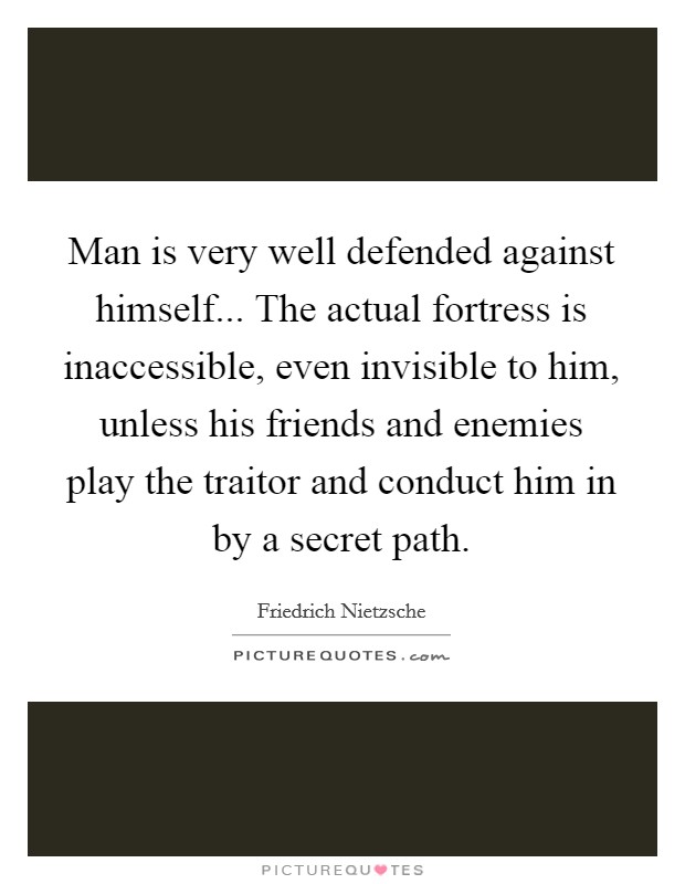 Man is very well defended against himself... The actual fortress is inaccessible, even invisible to him, unless his friends and enemies play the traitor and conduct him in by a secret path Picture Quote #1