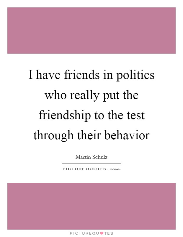 I have friends in politics who really put the friendship to the test through their behavior Picture Quote #1