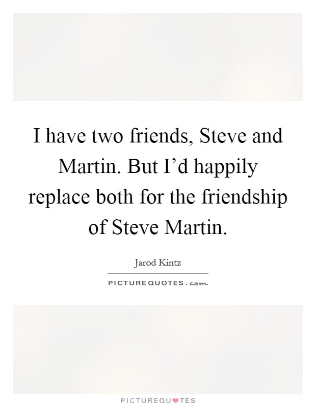 I have two friends, Steve and Martin. But I’d happily replace both for the friendship of Steve Martin Picture Quote #1