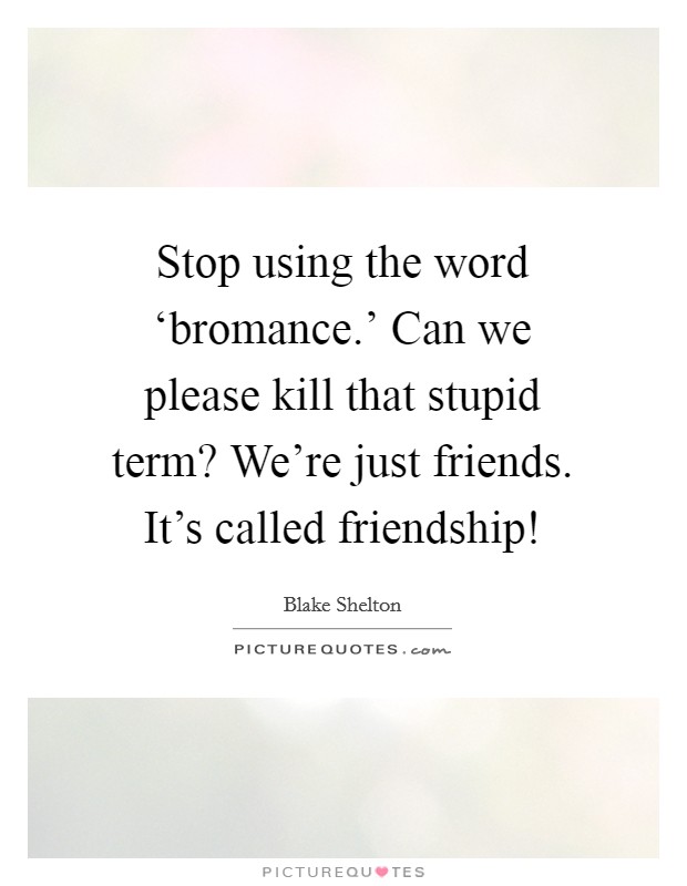 Stop using the word ‘bromance.’ Can we please kill that stupid term? We’re just friends. It’s called friendship! Picture Quote #1