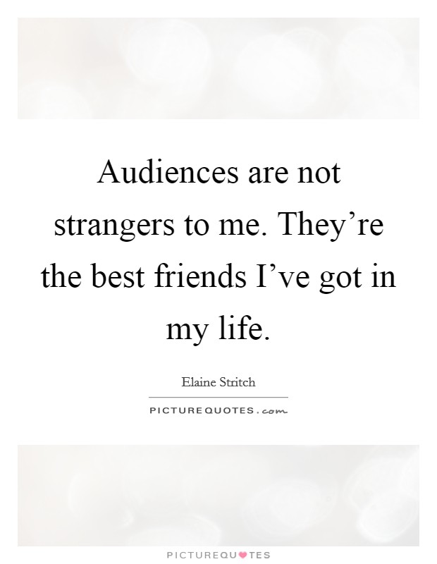 Audiences are not strangers to me. They’re the best friends I’ve got in my life Picture Quote #1