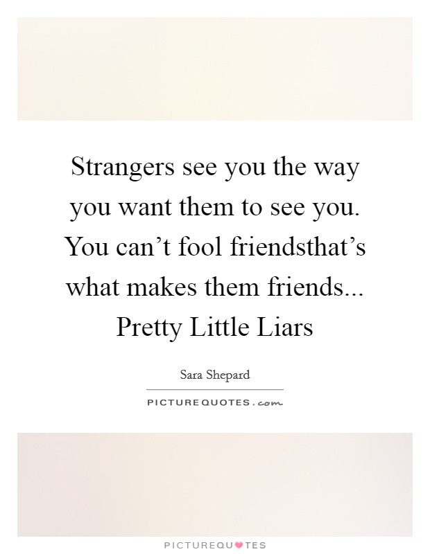 Strangers see you the way you want them to see you. You can’t fool friendsthat’s what makes them friends... Pretty Little Liars Picture Quote #1