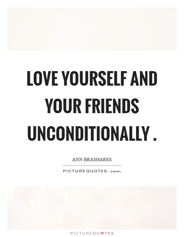 Love yourself and your friends unconditionally  Picture Quote #1