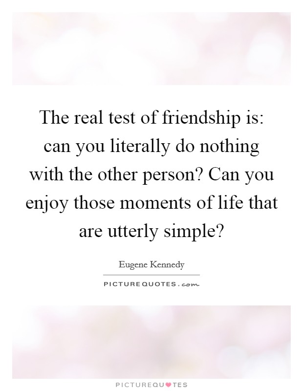 The real test of friendship is: can you literally do nothing with the other person? Can you enjoy those moments of life that are utterly simple? Picture Quote #1