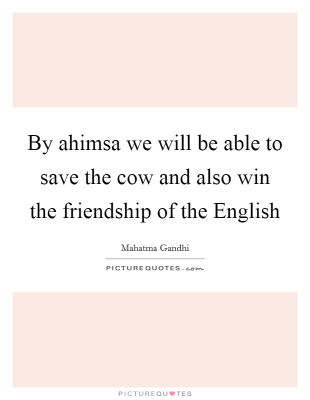 By ahimsa we will be able to save the cow and also win the friendship of the English Picture Quote #1