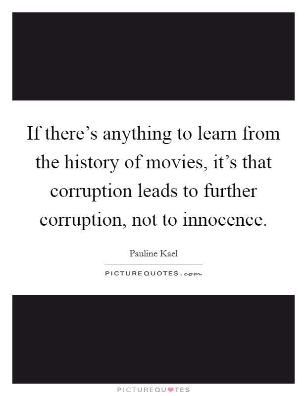 If there's anything to learn from the history of movies, it's that corruption leads to further corruption, not to innocence. Picture Quote #1