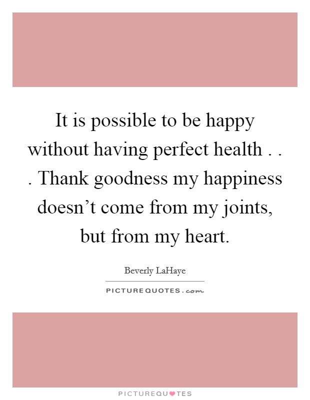 It is possible to be happy without having perfect health . . . Thank goodness my happiness doesn’t come from my joints, but from my heart Picture Quote #1