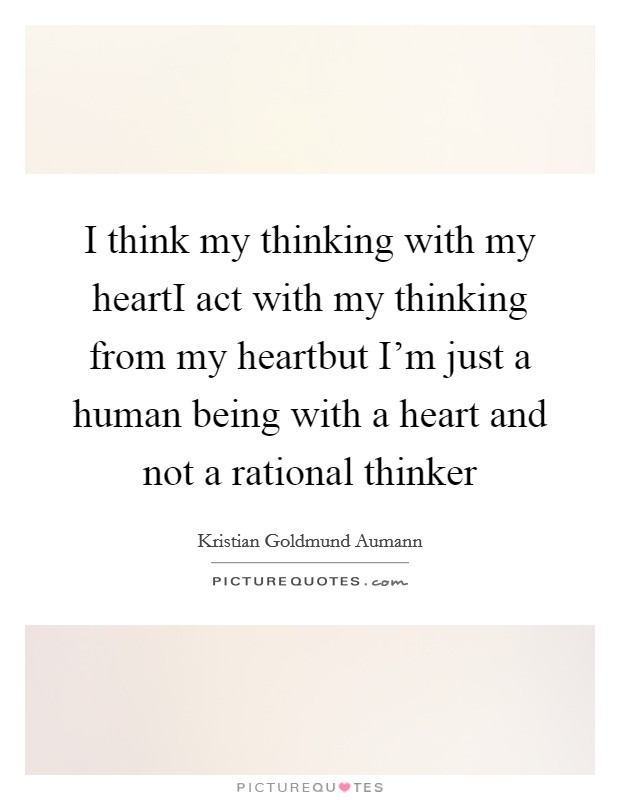 I think my thinking with my heartI act with my thinking from my heartbut I’m just a human being with a heart and not a rational thinker Picture Quote #1