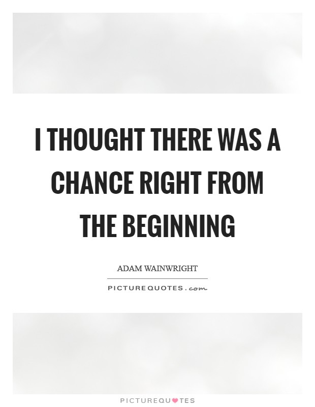 I thought there was a chance right from the beginning Picture Quote #1