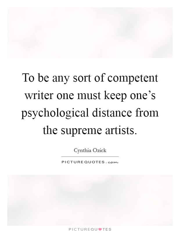 To be any sort of competent writer one must keep one’s psychological distance from the supreme artists Picture Quote #1