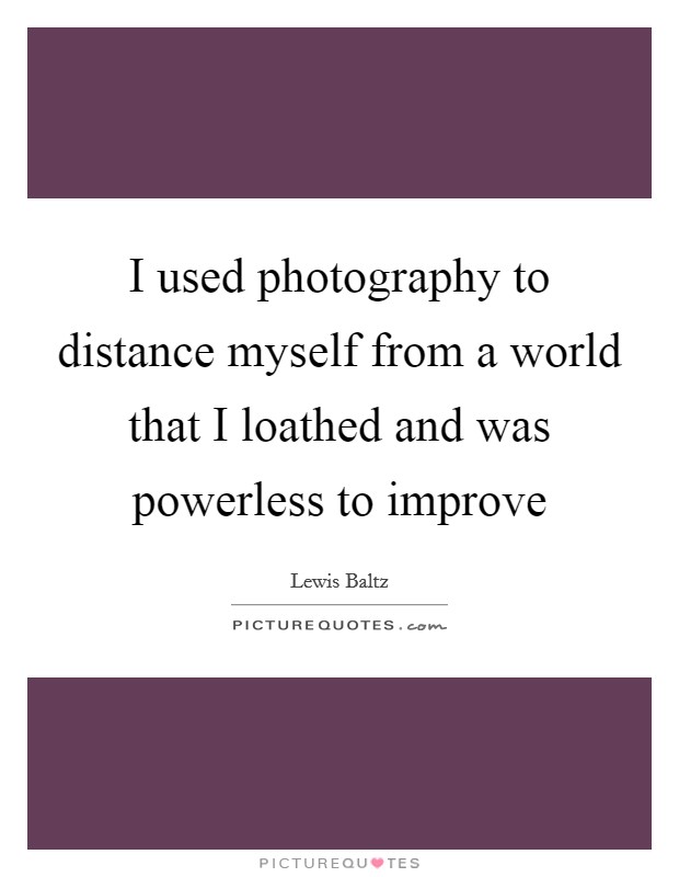 I used photography to distance myself from a world that I loathed and was powerless to improve Picture Quote #1