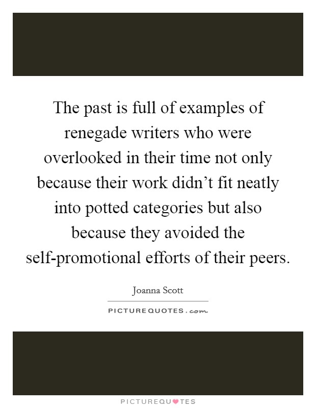 The past is full of examples of renegade writers who were overlooked in their time not only because their work didn't fit neatly into potted categories but also because they avoided the self-promotional efforts of their peers. Picture Quote #1