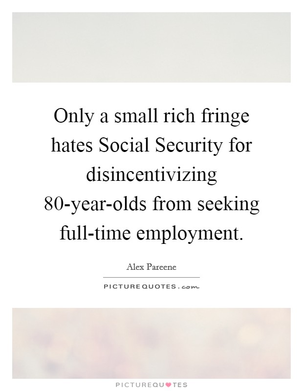 Only a small rich fringe hates Social Security for disincentivizing 80-year-olds from seeking full-time employment. Picture Quote #1