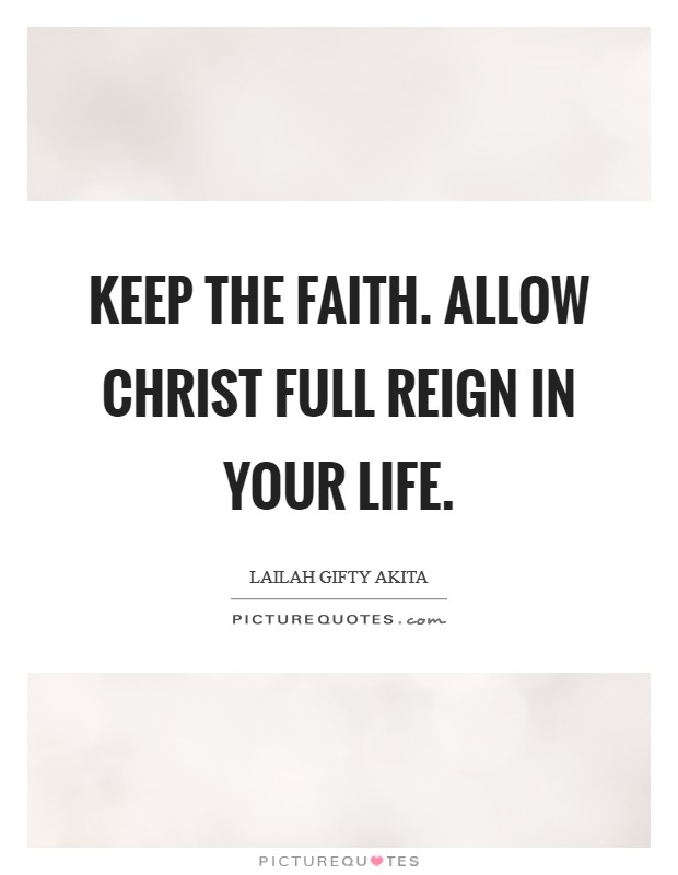 Keep the faith. Allow Christ full reign in your life Picture Quote #1